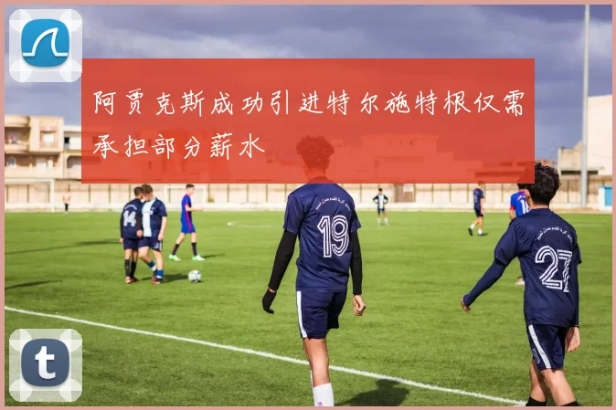 阿贾克斯成功引进特尔施特根仅需承担部分薪水