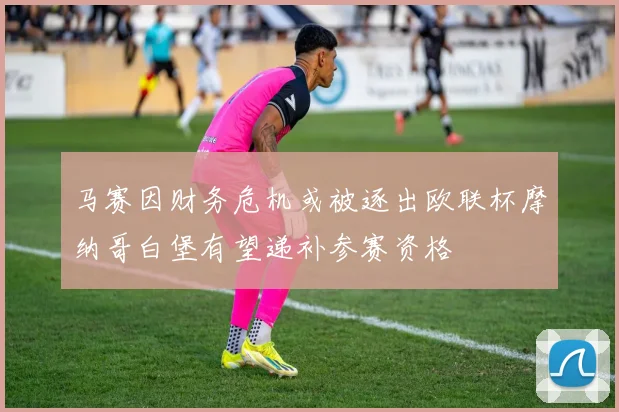 马赛因财务危机或被逐出欧联杯摩纳哥白堡有望递补参赛资格