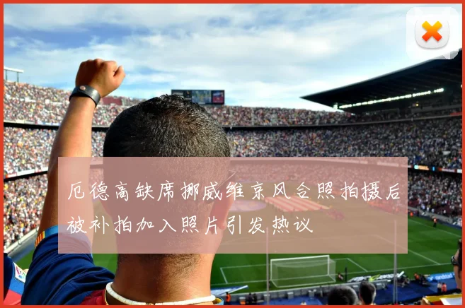 厄德高缺席挪威维京风合照拍摄后被补拍加入照片引发热议