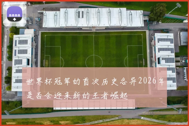 世界杯冠军的首次历史各异2026年是否会迎来新的王者崛起