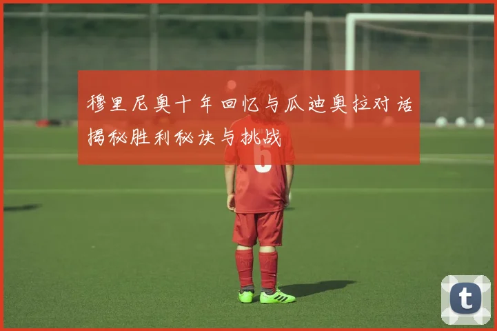 穆里尼奥十年回忆与瓜迪奥拉对话揭秘胜利秘诀与挑战