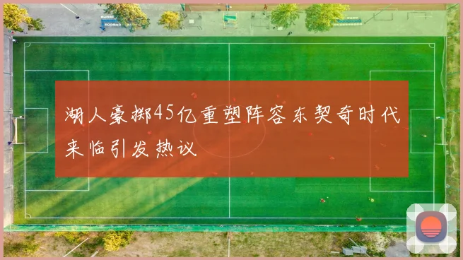 湖人豪掷45亿重塑阵容东契奇时代来临引发热议