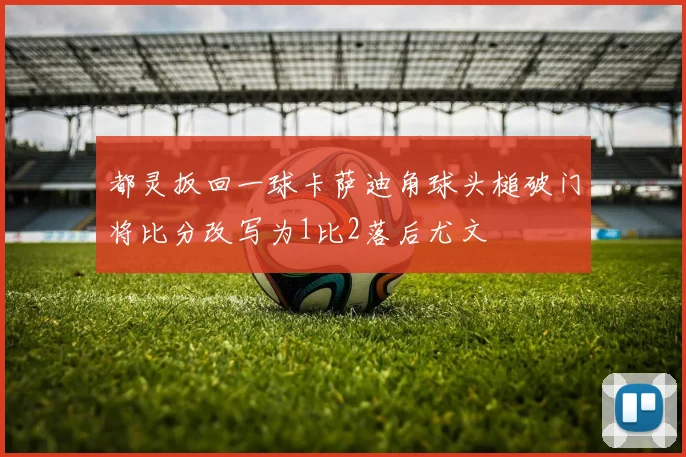 都灵扳回一球卡萨迪角球头槌破门将比分改写为1比2落后尤文