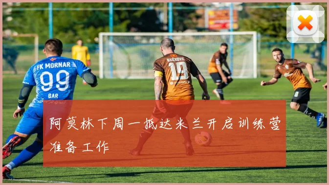 阿莫林下周一抵达米兰开启训练营准备工作