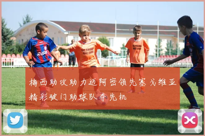 梅西助攻助力迈阿密领先塞戈维亚精彩破门助球队夺先机