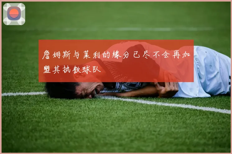 詹姆斯与莱利的缘分已尽不会再加盟其执教球队