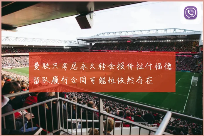 曼联只考虑永久转会报价拉什福德留队履行合同可能性依然存在