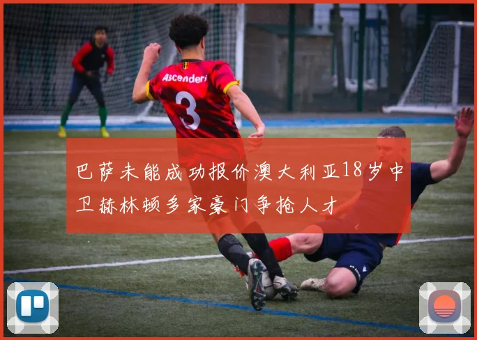 巴萨未能成功报价澳大利亚18岁中卫赫林顿多家豪门争抢人才