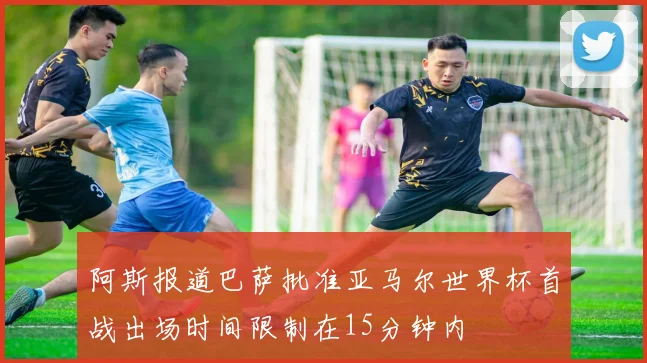阿斯报道巴萨批准亚马尔世界杯首战出场时间限制在15分钟内