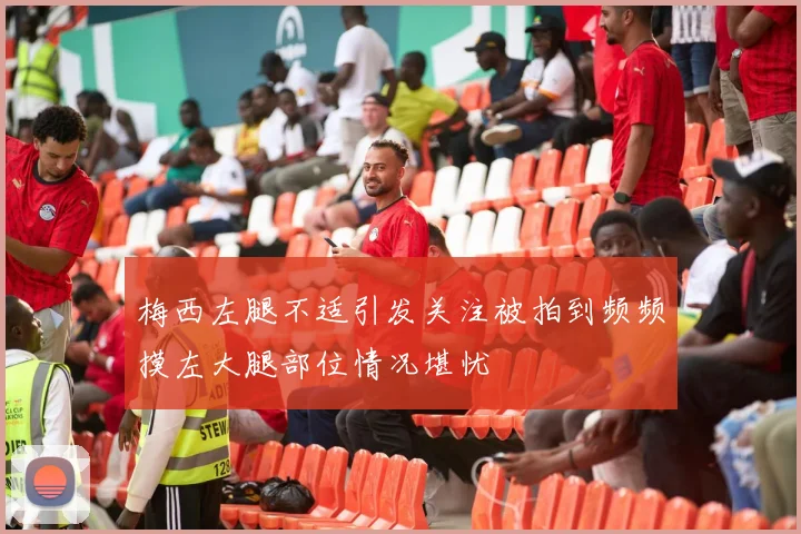 梅西左腿不适引发关注被拍到频频摸左大腿部位情况堪忧