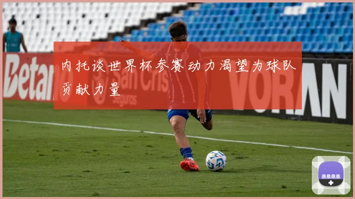 内托谈世界杯参赛动力渴望为球队贡献力量