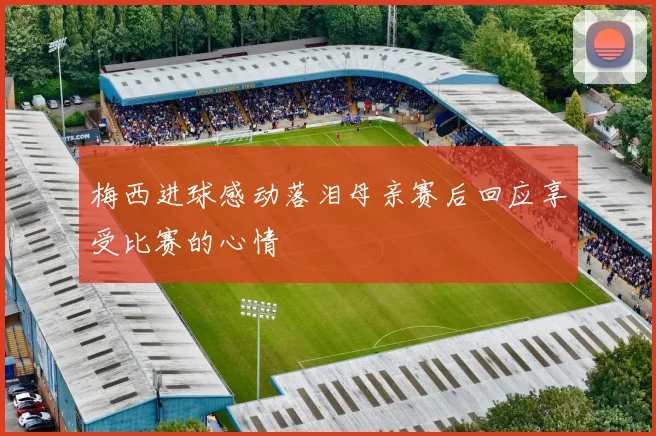 梅西进球感动落泪母亲赛后回应享受比赛的心情