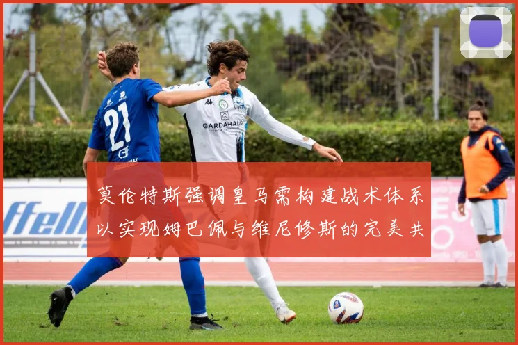 莫伦特斯强调皇马需构建战术体系以实现姆巴佩与维尼修斯的完美共存