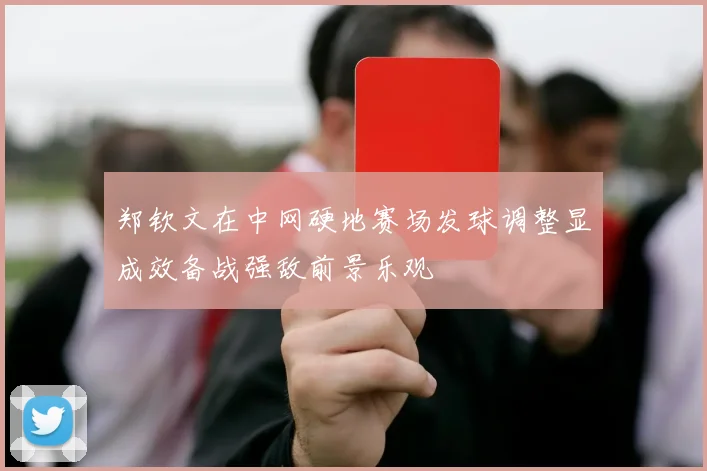 郑钦文在中网硬地赛场发球调整显成效备战强敌前景乐观