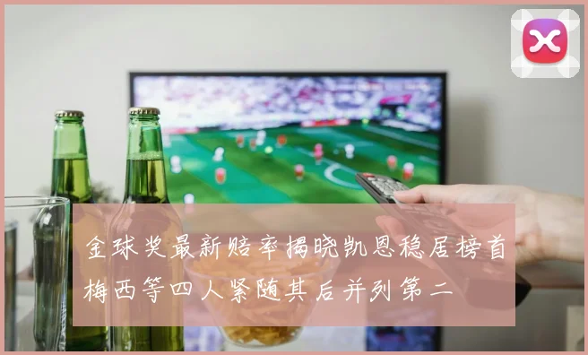 金球奖最新赔率揭晓凯恩稳居榜首梅西等四人紧随其后并列第二