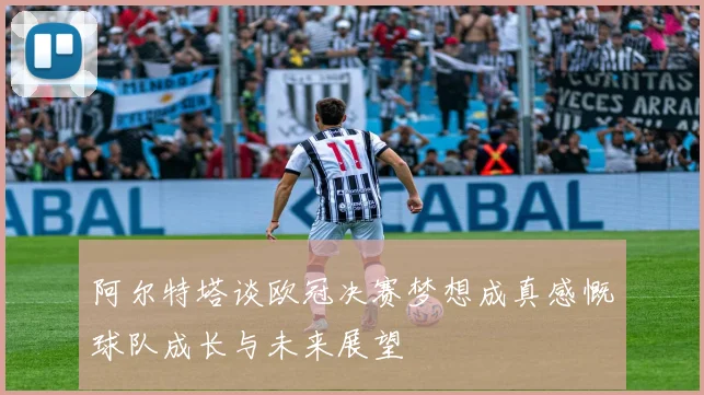 阿尔特塔谈欧冠决赛梦想成真感慨球队成长与未来展望