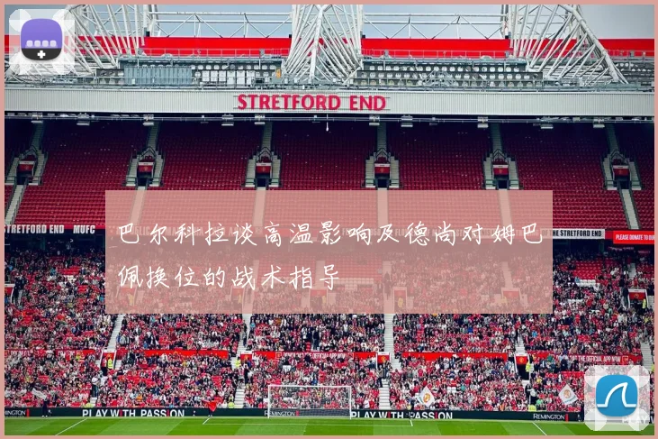 巴尔科拉谈高温影响及德尚对姆巴佩换位的战术指导