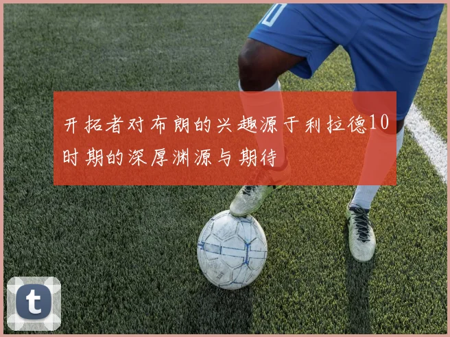 开拓者对布朗的兴趣源于利拉德10时期的深厚渊源与期待