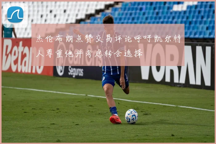 杰伦布朗点赞交易评论呼吁凯尔特人尊重他并考虑转会选择