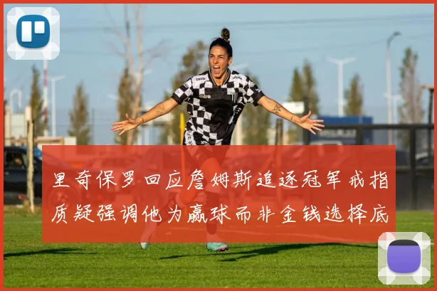 里奇保罗回应詹姆斯追逐冠军戒指质疑强调他为赢球而非金钱选择底薪
