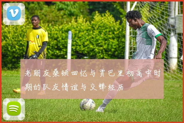 老朋友桑顿回忆与贾巴里初高中时期的队友情谊与交锋经历