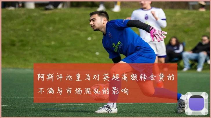 阿斯评论皇马对英超高额转会费的不满与市场混乱的影响